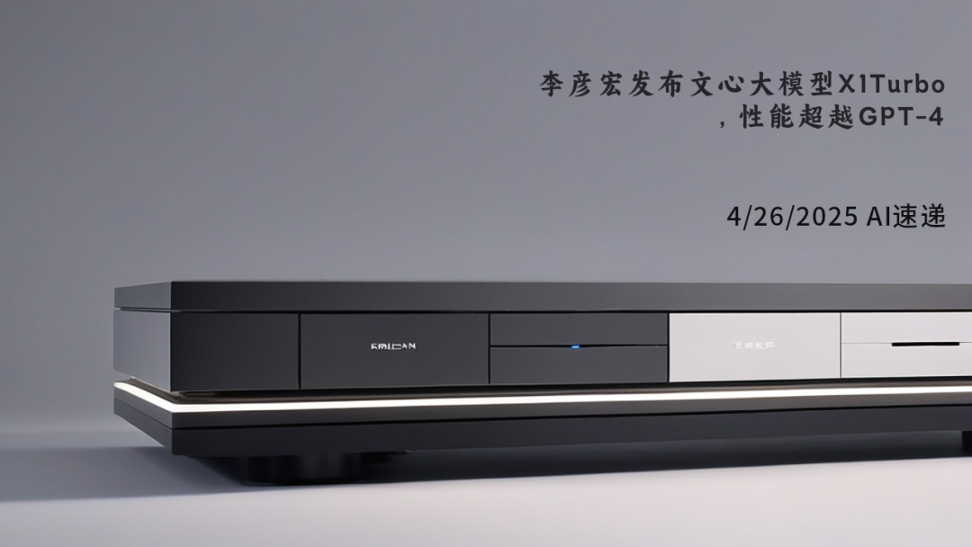 4/26/2025 AI速遞 | 李彥宏發(fā)布文心大模型X1Turbo，性能超越GPT-4