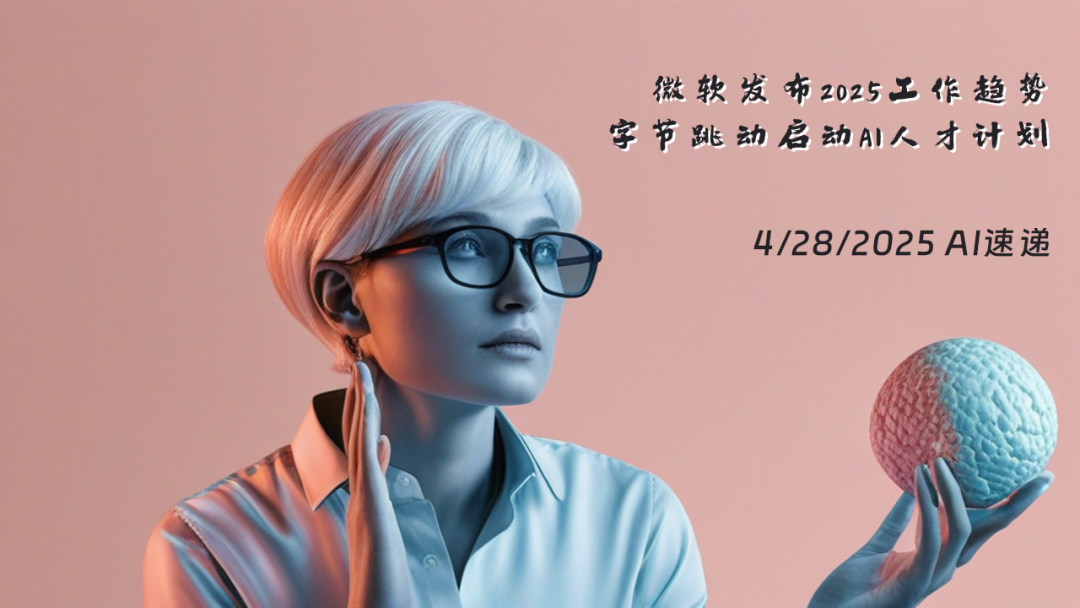 4/28/2025 AI速遞 | 微軟發(fā)布2025工作趨勢，字節(jié)跳動啟動AI人才計劃