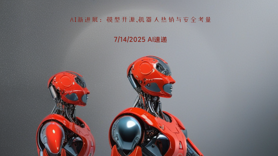 7/14/2025 AI速遞 | AI新進(jìn)展：模型開源、機(jī)器人熱銷與安全考量
